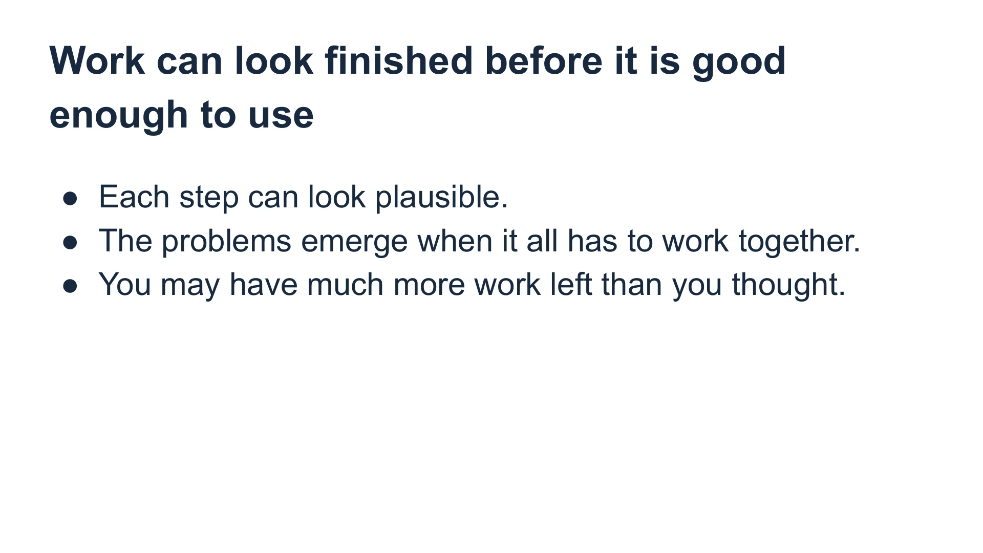 Slide 22: Work can look finished before it is good enough to use Each step can look plausible.
The problems emerge when it all has to work together.
You may have much more work left than you thought.