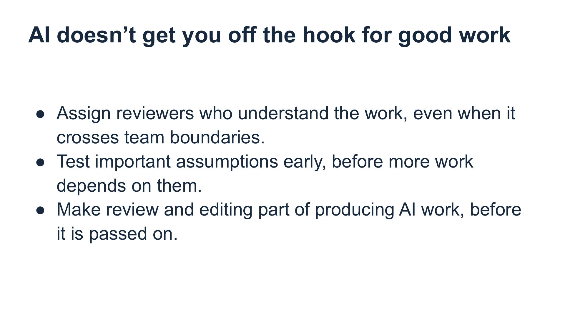 Slide 24: AI doesn’t get you off the hook for good work Assign reviewers who understand the work, even when it crosses team boundaries.
Test important assumptions early, before more work depends on them.
Make review and editing part of producing AI work, before it is passed on.